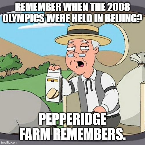 A Meme on the 2008 Summer Olympics |  REMEMBER WHEN THE 2008 OLYMPICS WERE HELD IN BEIJING? PEPPERIDGE FARM REMEMBERS. | image tagged in memes,pepperidge farm remembers,2008,olympics,beijing,sports | made w/ Imgflip meme maker
