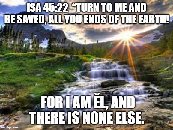 Turn to Me | ISA 45:22  “TURN TO ME AND BE SAVED, ALL YOU ENDS OF THE EARTH! FOR I AM ĚL, AND
 THERE IS NONE ELSE.  | image tagged in old testament | made w/ Imgflip meme maker