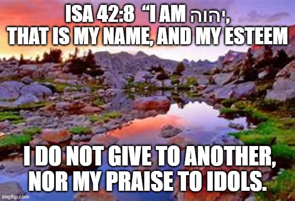 My Esteem | ISA 42:8  “I AM יהוה, THAT IS MY NAME, AND MY ESTEEM; I DO NOT GIVE TO ANOTHER,
 NOR MY PRAISE TO IDOLS.  | image tagged in old testament | made w/ Imgflip meme maker