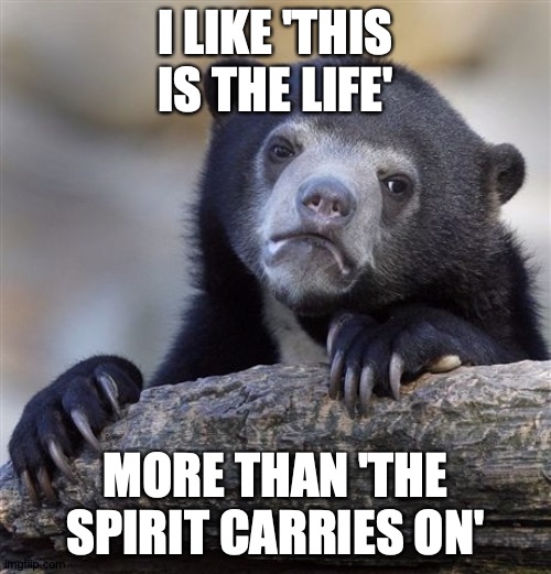"What Will The Spirit Do After You're Gone?" | I LIKE 'THIS IS THE LIFE'; MORE THAN 'THE SPIRIT CARRIES ON' | image tagged in memes,confession bear,dream,theater,metro,dramatic | made w/ Imgflip meme maker