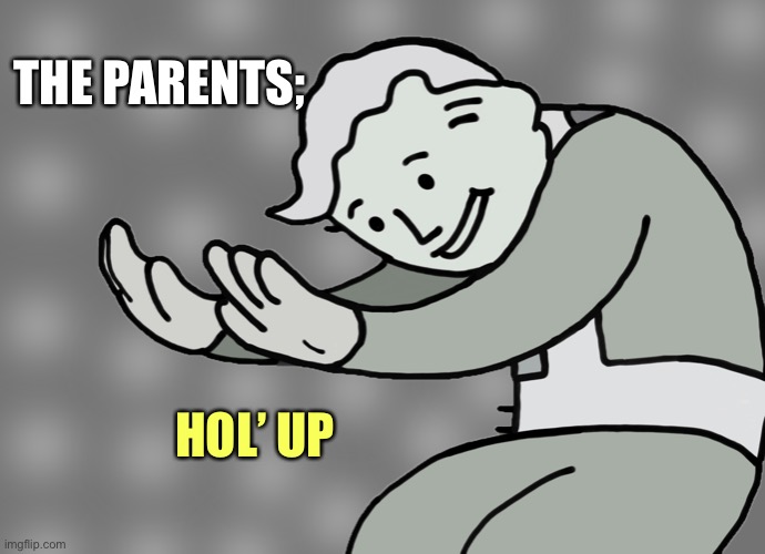 Hol up | THE PARENTS; HOL’ UP | image tagged in hol up | made w/ Imgflip meme maker