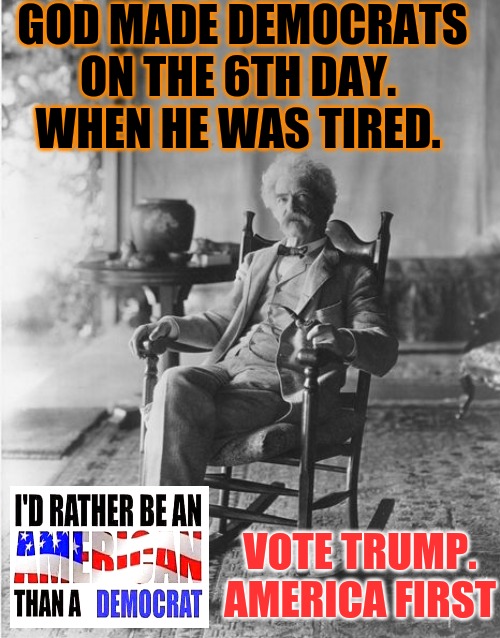 Mark Twain rocking chair | GOD MADE DEMOCRATS ON THE 6TH DAY. 
WHEN HE WAS TIRED. VOTE TRUMP. AMERICA FIRST | image tagged in mark twain rocking chair | made w/ Imgflip meme maker