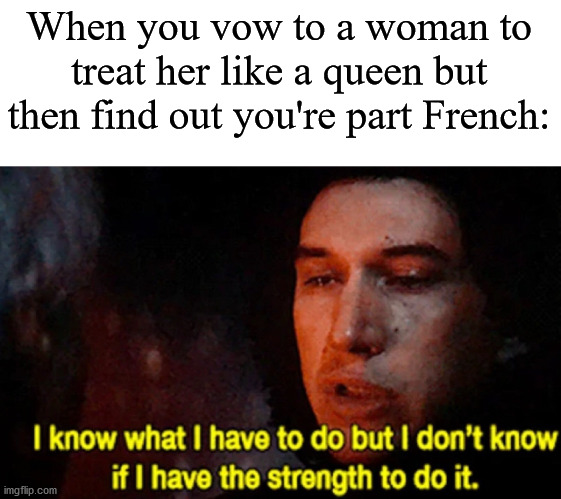I know what I have to do but I don’t know if I have the strength | When you vow to a woman to treat her like a queen but then find out you're part French: | image tagged in i know what i have to do but i don t know if i have the strength | made w/ Imgflip meme maker