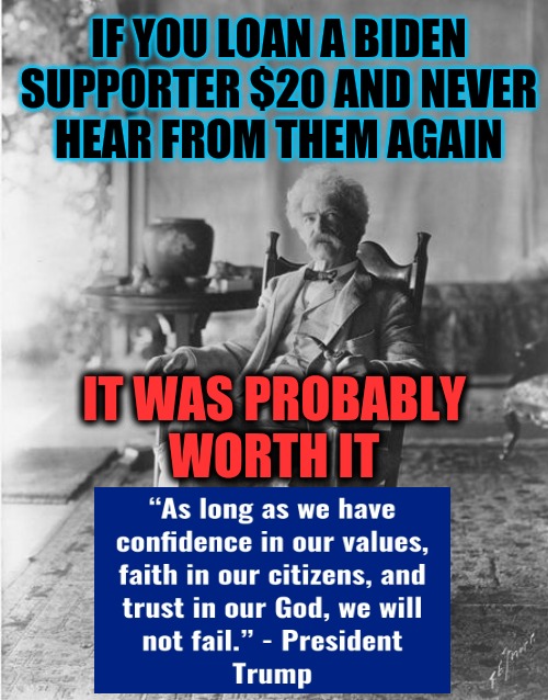 Mark Twain rocking chair | IF YOU LOAN A BIDEN SUPPORTER $20 AND NEVER
HEAR FROM THEM AGAIN; IT WAS PROBABLY
WORTH IT | image tagged in mark twain rocking chair | made w/ Imgflip meme maker