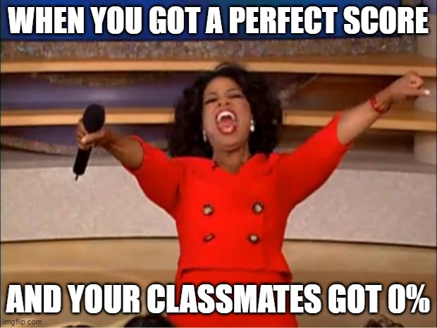 score | WHEN YOU GOT A PERFECT SCORE; AND YOUR CLASSMATES GOT 0% | image tagged in memes,oprah you get a | made w/ Imgflip meme maker
