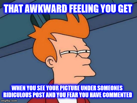 Futurama Fry Meme | THAT AWKWARD FEELING YOU GET  WHEN YOU SEE YOUR PICTURE UNDER SOMEONES RIDICULOUS POST AND YOU FEAR YOU HAVE COMMENTED | image tagged in memes,futurama fry | made w/ Imgflip meme maker