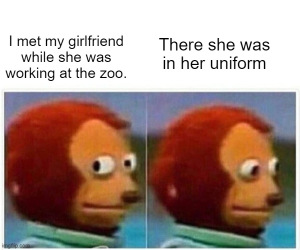 In uniform | There she was in her uniform; I met my girlfriend while she was working at the zoo. | image tagged in memes,monkey puppet | made w/ Imgflip meme maker