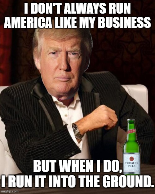 I don't always run America like my business; But when I do, I run it into the ground. | I DON'T ALWAYS RUN AMERICA LIKE MY BUSINESS; BUT WHEN I DO,
I RUN IT INTO THE GROUND. | image tagged in donald trump most interesting man in the world i don't always | made w/ Imgflip meme maker