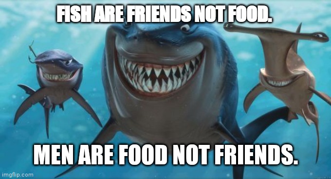 Finding Nemo Sharks | FISH ARE FRIENDS NOT FOOD. MEN ARE FOOD NOT FRIENDS. | image tagged in finding nemo sharks | made w/ Imgflip meme maker