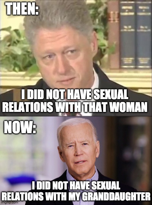 Vote for Trump in the USA and for IncognitoGuy in the IMGFLIP_PRESIDENTS stream | THEN:; I DID NOT HAVE SEXUAL RELATIONS WITH THAT WOMAN; NOW:; I DID NOT HAVE SEXUAL RELATIONS WITH MY GRANDDAUGHTER | image tagged in funny,memes,politics,joe biden,bill clinton | made w/ Imgflip meme maker