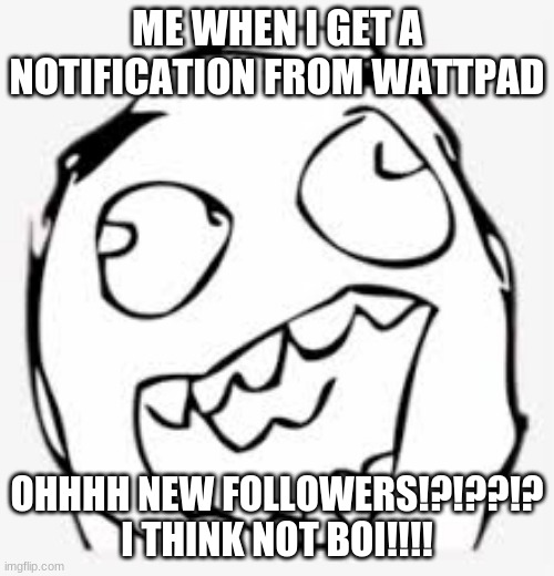 meme | ME WHEN I GET A NOTIFICATION FROM WATTPAD; OHHHH NEW FOLLOWERS!?!??!? I THINK NOT BOI!!!! | image tagged in memes | made w/ Imgflip meme maker