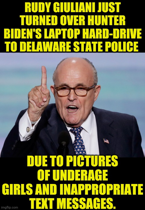 Exposing The Bidens | RUDY GIULIANI JUST TURNED OVER HUNTER BIDEN'S LAPTOP HARD-DRIVE TO DELAWARE STATE POLICE; DUE TO PICTURES OF UNDERAGE GIRLS AND INAPPROPRIATE TEXT MESSAGES. | image tagged in joe biden,rudy giuliani,trump 2020,drstrangmeme,hunter biden,emails | made w/ Imgflip meme maker