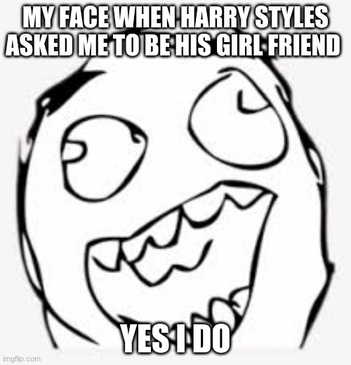 meme | MY FACE WHEN HARRY STYLES ASKED ME TO BE HIS GIRL FRIEND; YES I DO | image tagged in harry styles | made w/ Imgflip meme maker