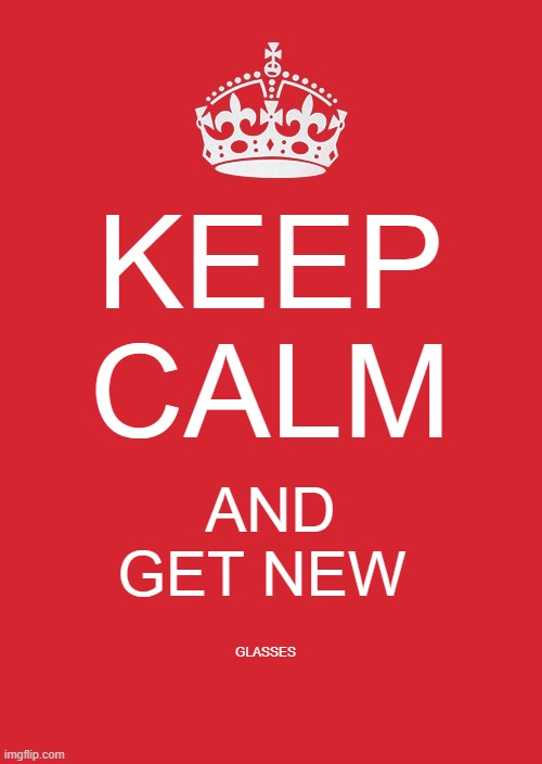 Keep calm and get new glasses | KEEP CALM; AND GET NEW; GLASSES | image tagged in memes | made w/ Imgflip meme maker