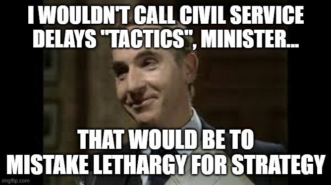 Civil Service Delays | I WOULDN'T CALL CIVIL SERVICE DELAYS "TACTICS", MINISTER... THAT WOULD BE TO MISTAKE LETHARGY FOR STRATEGY | image tagged in yes minister,civil service,delays,tactics,lethargy,strategy | made w/ Imgflip meme maker