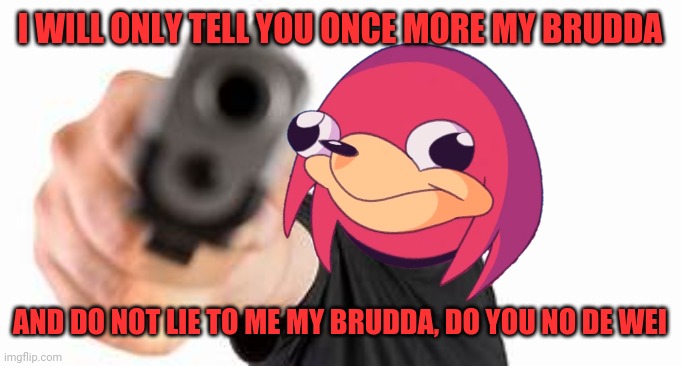 Gun point | I WILL ONLY TELL YOU ONCE MORE MY BRUDDA; AND DO NOT LIE TO ME MY BRUDDA, DO YOU NO DE WEI | image tagged in gun point,ugandan knuckles,de wae,do you know da wae,dank memes,savage memes | made w/ Imgflip meme maker