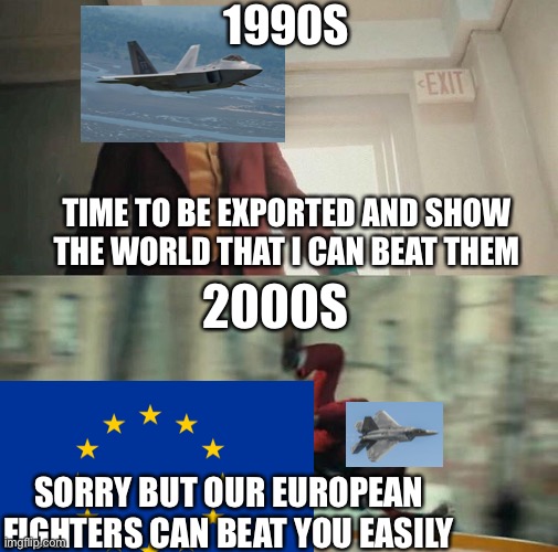 Impossible to beat the best fighters around the world | 1990S; TIME TO BE EXPORTED AND SHOW THE WORLD THAT I CAN BEAT THEM; 2000S; SORRY BUT OUR EUROPEAN FIGHTERS CAN BEAT YOU EASILY | image tagged in joaquin phoenix joker car,memes,aviation,fighter jet,europe | made w/ Imgflip meme maker