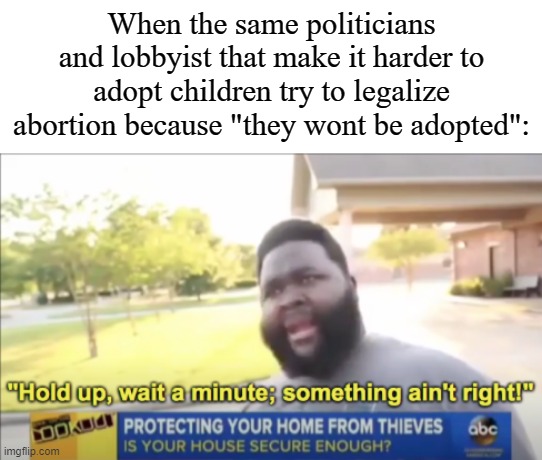 Hold up, wait a minute, something ain't right | When the same politicians and lobbyist that make it harder to adopt children try to legalize abortion because "they wont be adopted": | image tagged in hold up wait a minute something ain't right | made w/ Imgflip meme maker