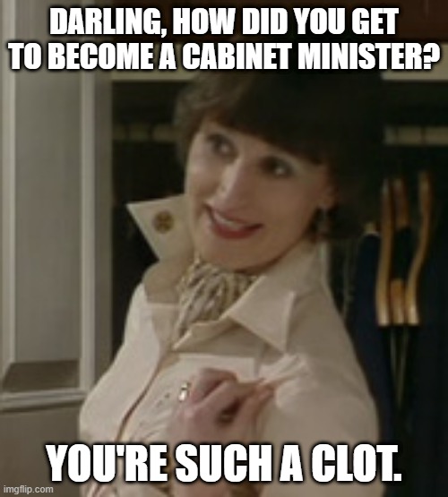 Such a Clot | DARLING, HOW DID YOU GET TO BECOME A CABINET MINISTER? YOU'RE SUCH A CLOT. | image tagged in yes minister,annie,jim hacker,cabinet minister,clot | made w/ Imgflip meme maker