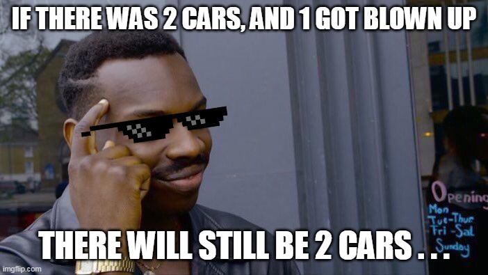 Think Smart . . . | IF THERE WAS 2 CARS, AND 1 GOT BLOWN UP; THERE WILL STILL BE 2 CARS . . . | image tagged in memes,roll safe think about it | made w/ Imgflip meme maker