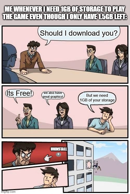 Me be like whenever I have low memory: | ME WHENEVER I NEED 1GB OF STORAGE TO PLAY THE GAME EVEN THOUGH I ONLY HAVE 1.5GB LEFT:; Should I download you? Its Free! we also have great graphics! But we need 1GB of your storage; UNINSTALL | image tagged in memes,boardroom meeting suggestion | made w/ Imgflip meme maker