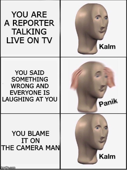 Reporters be like | YOU ARE A REPORTER TALKING LIVE ON TV; YOU SAID SOMETHING WRONG AND EVERYONE IS LAUGHING AT YOU; YOU BLAME IT ON THE CAMERA MAN | image tagged in kalm panik kalm,memes | made w/ Imgflip meme maker