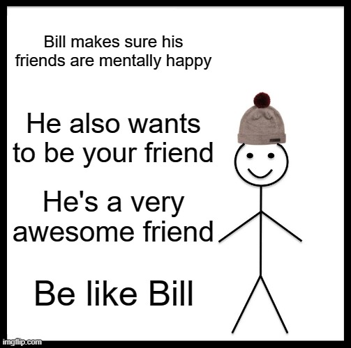 Be Like Bill | Bill makes sure his friends are mentally happy; He also wants to be your friend; He's a very awesome friend; Be like Bill | image tagged in memes,be like bill,friends,wholesome | made w/ Imgflip meme maker