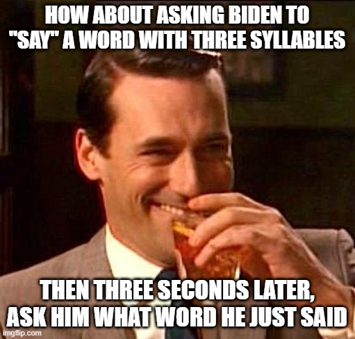 sarcasm | HOW ABOUT ASKING BIDEN TO "SAY" A WORD WITH THREE SYLLABLES THEN THREE SECONDS LATER, ASK HIM WHAT WORD HE JUST SAID | image tagged in sarcasm | made w/ Imgflip meme maker