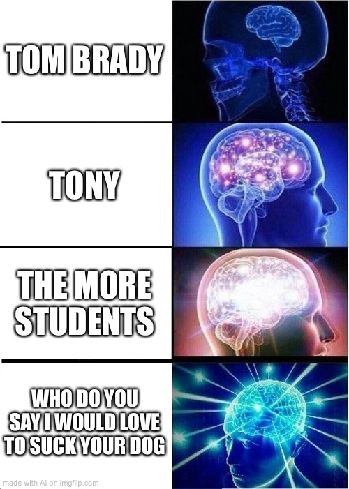 Expanding Brain | TOM BRADY; TONY; THE MORE STUDENTS; WHO DO YOU SAY I WOULD LOVE TO SUCK YOUR DOG | image tagged in memes,expanding brain | made w/ Imgflip meme maker