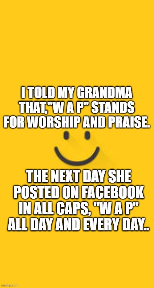 OMG | I TOLD MY GRANDMA THAT,"W A P" STANDS FOR WORSHIP AND PRAISE. THE NEXT DAY SHE POSTED ON FACEBOOK IN ALL CAPS, "W A P" ALL DAY AND EVERY DAY.. | image tagged in lol so funny | made w/ Imgflip meme maker