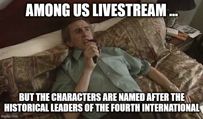 Alan Partridge Idea | AMONG US LIVESTREAM ... BUT THE CHARACTERS ARE NAMED AFTER THE HISTORICAL LEADERS OF THE FOURTH INTERNATIONAL | image tagged in alan partridge idea | made w/ Imgflip meme maker