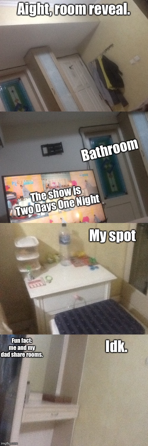 Room reveal yeyeyeyey. | Aight, room reveal. Bathroom; The show is Two Days One Night; My spot; Idk. Fun fact: me and my dad share rooms. | image tagged in room | made w/ Imgflip meme maker