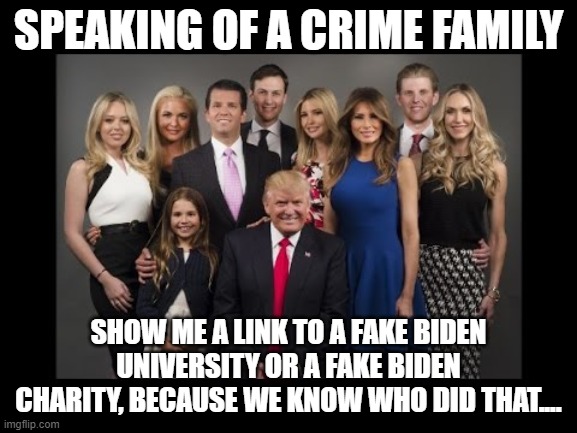 Donald Trump Family Photo | SPEAKING OF A CRIME FAMILY SHOW ME A LINK TO A FAKE BIDEN UNIVERSITY OR A FAKE BIDEN CHARITY, BECAUSE WE KNOW WHO DID THAT.... | image tagged in donald trump family photo | made w/ Imgflip meme maker
