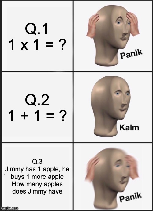 Math is hard | Q.1
1 x 1 = ? Q.2
1 + 1 = ? Q.3
Jimmy has 1 apple, he buys 1 more apple How many apples does Jimmy have | image tagged in memes,panik kalm panik | made w/ Imgflip meme maker
