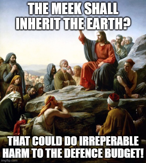 The Meek Shall Inherit the Earth? | THE MEEK SHALL INHERIT THE EARTH? THAT COULD DO IRREPERABLE HARM TO THE DEFENCE BUDGET! | image tagged in jesus sermon on the mount,yes minister,defence budget | made w/ Imgflip meme maker