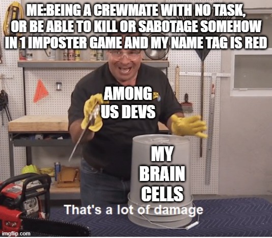 now i am crewoster | ME:BEING A CREWMATE WITH NO TASK, OR BE ABLE TO KILL OR SABOTAGE SOMEHOW IN 1 IMPOSTER GAME AND MY NAME TAG IS RED; AMONG US DEVS; MY BRAIN CELLS | image tagged in thats a lot of damage | made w/ Imgflip meme maker