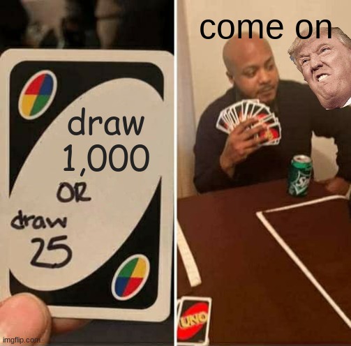 UNO Draw 25 Cards | come on; draw 1,000 | image tagged in memes,uno draw 25 cards | made w/ Imgflip meme maker