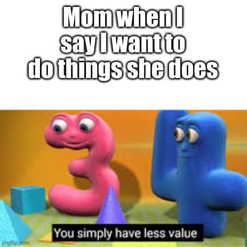 You simply have less value | Mom when I say I want to do things she does | image tagged in you simply have less value | made w/ Imgflip meme maker