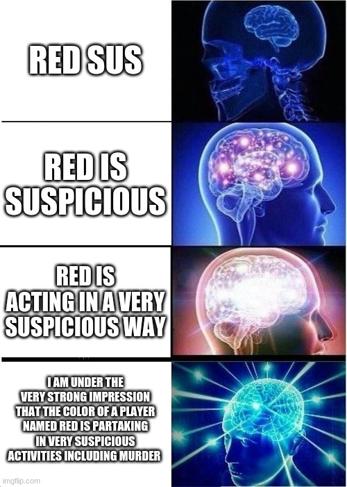 Expanding Brain | RED SUS; RED IS SUSPICIOUS; RED IS ACTING IN A VERY SUSPICIOUS WAY; I AM UNDER THE VERY STRONG IMPRESSION THAT THE COLOR OF A PLAYER NAMED RED IS PARTAKING IN VERY SUSPICIOUS ACTIVITIES INCLUDING MURDER | image tagged in memes,expanding brain | made w/ Imgflip meme maker