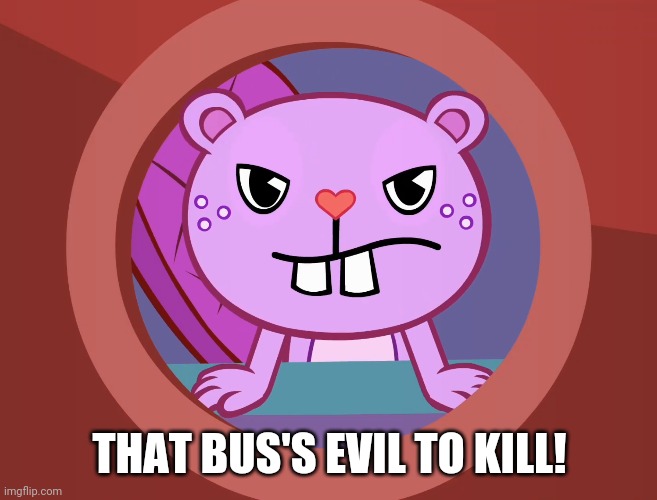 Pissed-Off Toothy (HTF) | THAT BUS'S EVIL TO KILL! | image tagged in pissed-off toothy htf | made w/ Imgflip meme maker