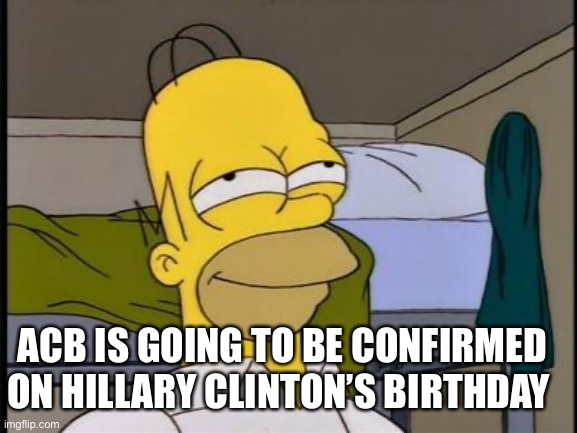 ACB confirmed HRC birthday | ACB IS GOING TO BE CONFIRMED ON HILLARY CLINTON’S BIRTHDAY | image tagged in homer satisfied | made w/ Imgflip meme maker