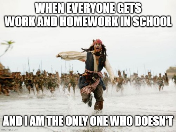 Jack Sparrow Being Chased | WHEN EVERYONE GETS WORK AND HOMEWORK IN SCHOOL; AND I AM THE ONLY ONE WHO DOESN'T | image tagged in memes,jack sparrow being chased | made w/ Imgflip meme maker