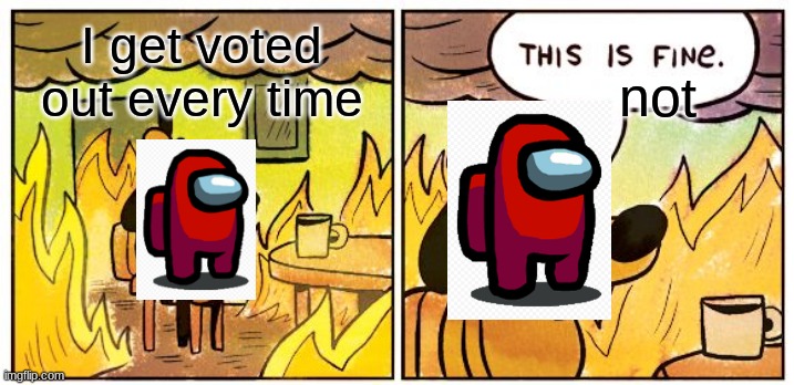 This Is Fine | I get voted out every time; not | image tagged in memes,this is fine | made w/ Imgflip meme maker