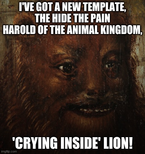 >TwT< | I'VE GOT A NEW TEMPLATE, THE HIDE THE PAIN HAROLD OF THE ANIMAL KINGDOM, 'CRYING INSIDE' LION! | image tagged in 'crying inside' lion | made w/ Imgflip meme maker