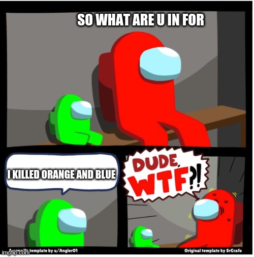 Among us Dude WTF | SO WHAT ARE U IN FOR; I KILLED ORANGE AND BLUE | image tagged in among us dude wtf | made w/ Imgflip meme maker