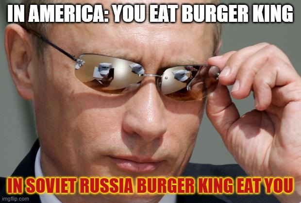 In Soviet Russia | IN AMERICA: YOU EAT BURGER KING; IN SOVIET RUSSIA BURGER KING EAT YOU | image tagged in in soviet russia | made w/ Imgflip meme maker
