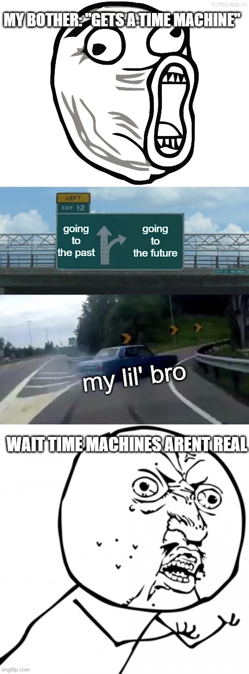 me and my litte brother worked on this bad meme | MY BOTHER: "GETS A TIME MACHINE"; going to the past; going to the future; my lil' bro; WAIT TIME MACHINES ARENT REAL | image tagged in memes,left exit 12 off ramp | made w/ Imgflip meme maker