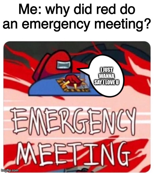 .-. | Me: why did red do an emergency meeting? I JUST WANNA SAY I LOVE U | image tagged in emergency meeting among us | made w/ Imgflip meme maker