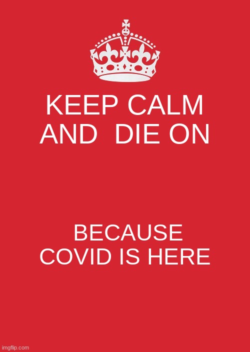 Keep Calm And Carry On Red Meme | KEEP CALM AND  DIE ON; BECAUSE COVID IS HERE | image tagged in memes,keep calm and carry on red | made w/ Imgflip meme maker