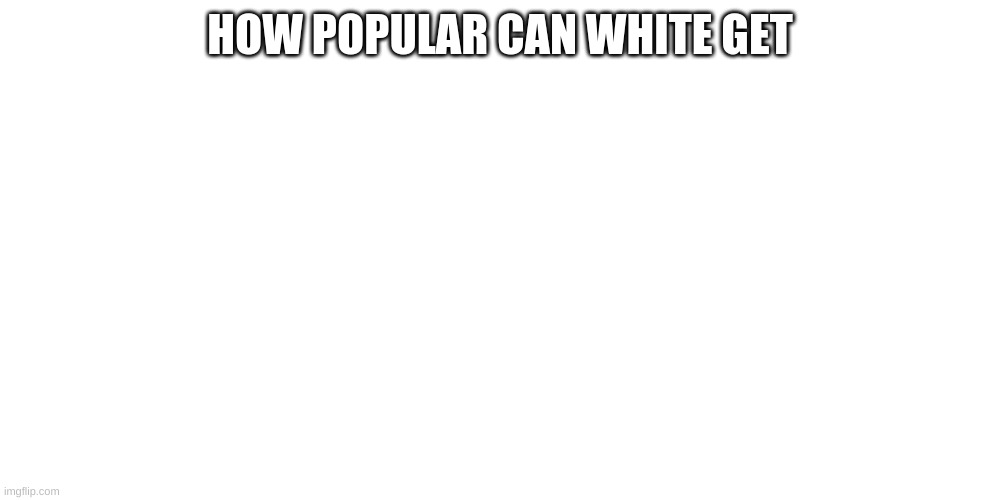 HOW POPULAR CAN WHITE GET | image tagged in memes | made w/ Imgflip meme maker